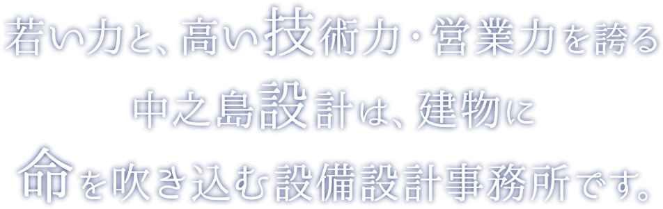 若い力と、高い技術力・営業力を誇る中之島設計は、建物に命を吹き込む設備設計事務所です