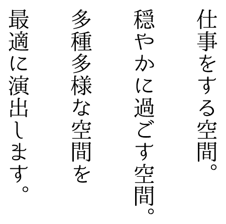 仕事をする空間。穏やかに過ごす空間。多種多様な空間を最適に演出します。