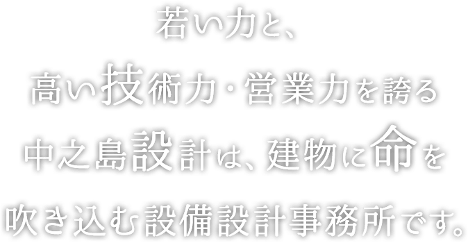 若い力と、高い技術力・営業力を誇る中之島設計は、建物に命を吹き込む設備設計事務所です。